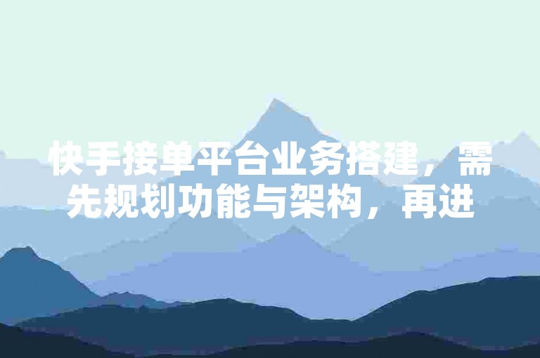 快手接单平台业务搭建，需先规划功能与架构，再进行技术实现。