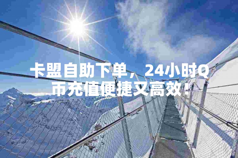 卡盟自助下单，24小时Q币充值便捷又高效！