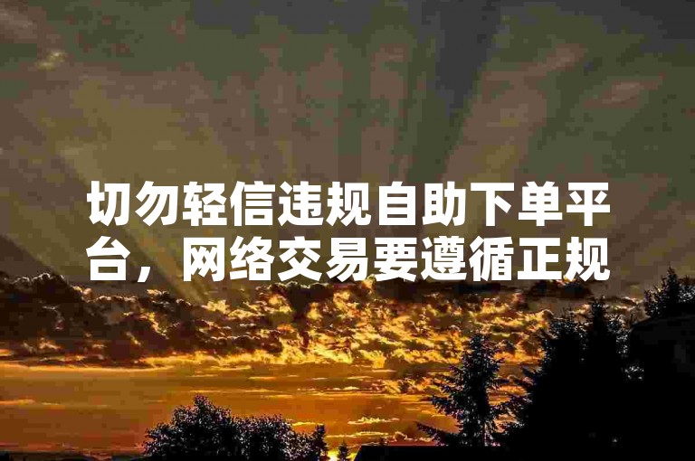 切勿轻信违规自助下单平台，网络交易要遵循正规合法途径。