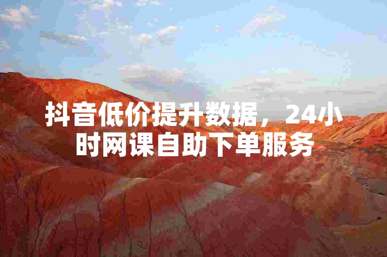 抖音低价提升数据，24小时网课自助下单服务