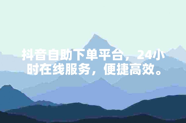 抖音自助下单平台，24小时在线服务，便捷高效。