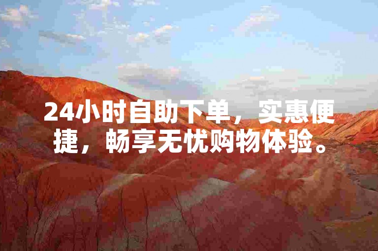 24小时自助下单，实惠便捷，畅享无忧购物体验。
