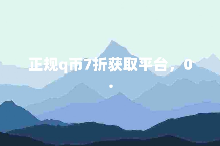 正规q币7折获取平台，0.5元1000赞自助下单，安全便捷。