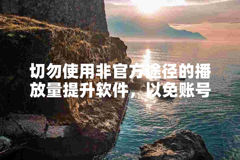切勿使用非官方途径的播放量提升软件，以免账号受限。