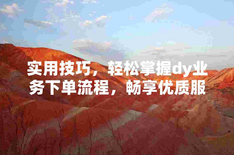 实用技巧，轻松掌握dy业务下单流程，畅享优质服务体验。
