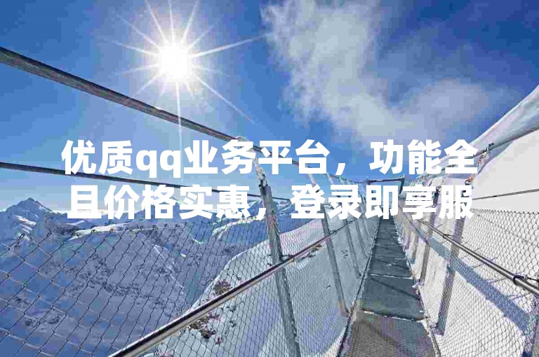 优质qq业务平台，功能全且价格实惠，登录即享服务。