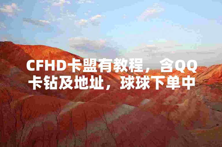 CFHD卡盟有教程，含QQ卡钻及地址，球球下单中心，平台价低