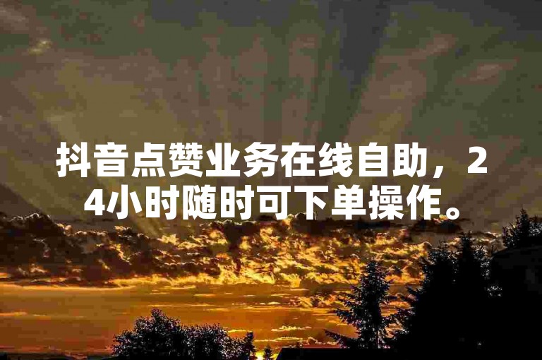抖音点赞业务在线自助，24小时随时可下单操作。