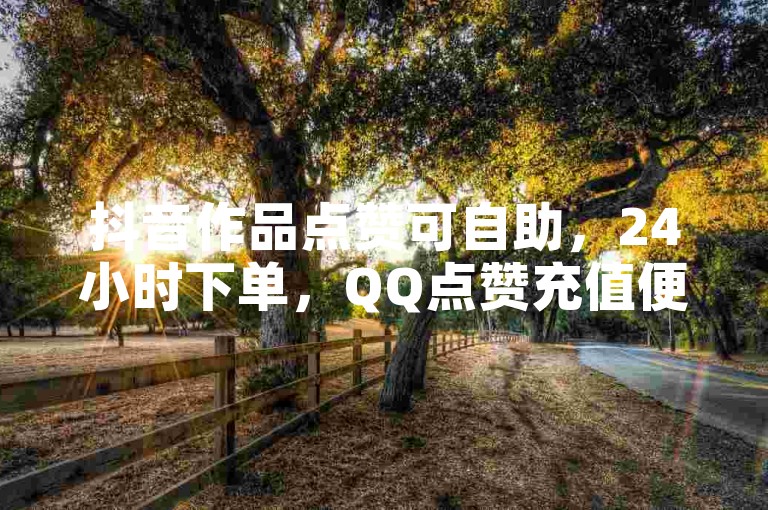 抖音作品点赞可自助，24小时下单，QQ点赞充值便捷无忧。
