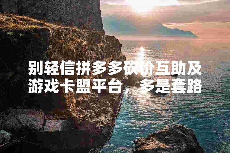 别轻信拼多多砍价互助及游戏卡盟平台，多是套路有风险。