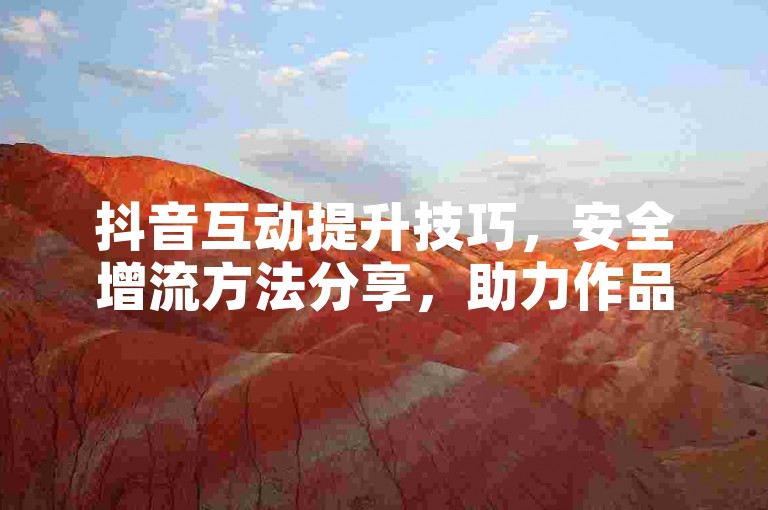 抖音互动提升技巧，安全增流方法分享，助力作品曝光。
