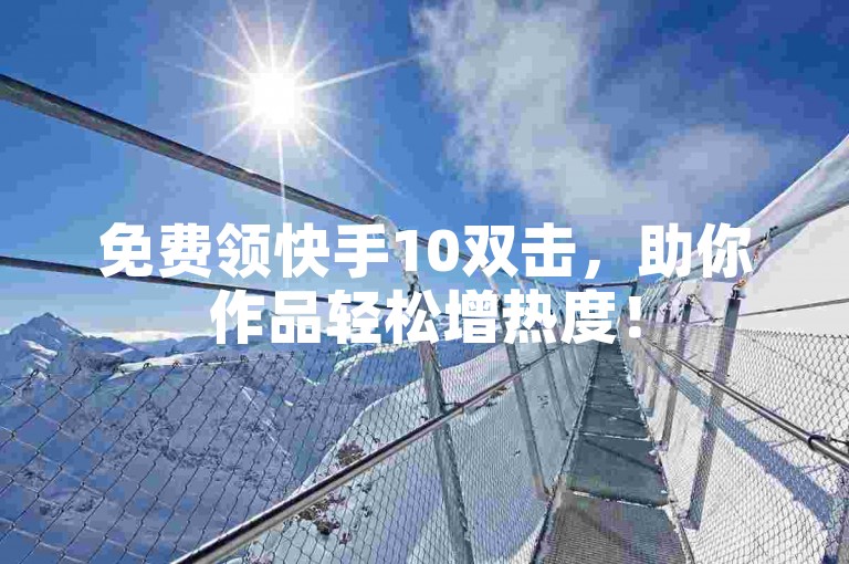 免费领快手10双击，助你作品轻松增热度！