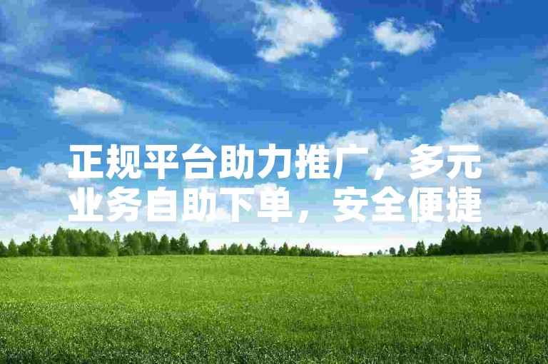 正规平台助力推广，多元业务自助下单，安全便捷。