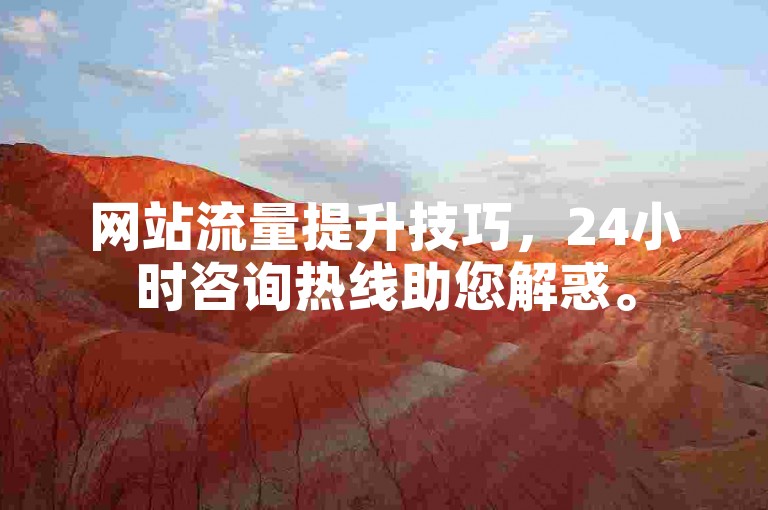 网站流量提升技巧，24小时咨询热线助您解惑。