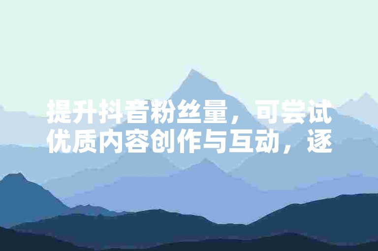 提升抖音粉丝量，可尝试优质内容创作与互动，逐步积累。