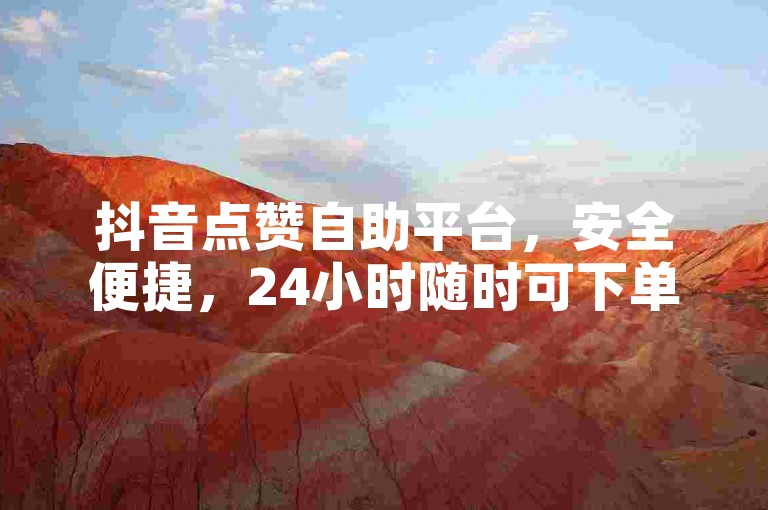 抖音点赞自助平台，安全便捷，24小时随时可下单。