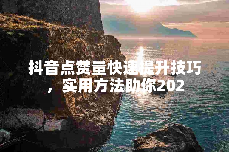 抖音点赞量快速提升技巧，实用方法助你2025视频获更多认可！