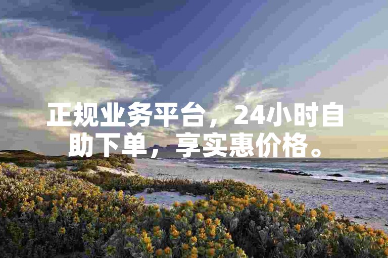 正规业务平台，24小时自助下单，享实惠价格。
