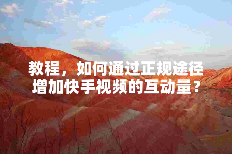 教程，如何通过正规途径增加快手视频的互动量？
