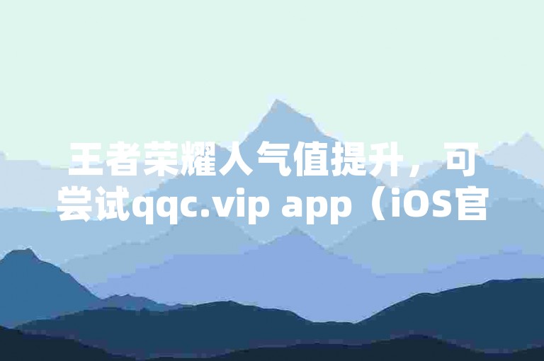 王者荣耀人气值提升，可尝试qqc.vip app（iOS官网下载）