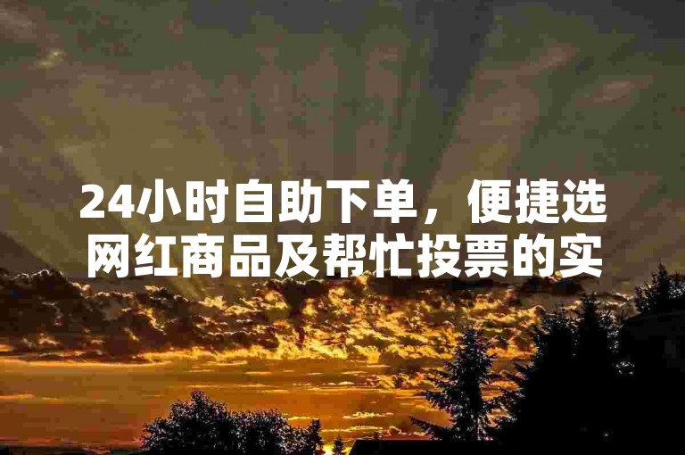 24小时自助下单，便捷选网红商品及帮忙投票的实用平台。