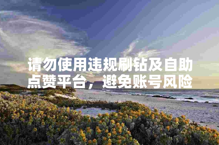 请勿使用违规刷钻及自助点赞平台，避免账号风险。