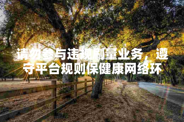 请勿参与违规刷量业务，遵守平台规则保健康网络环境。