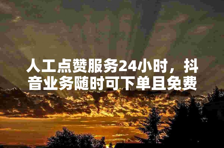 人工点赞服务24小时，抖音业务随时可下单且免费。
