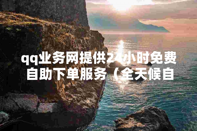 qq业务网提供24小时免费自助下单服务（全天候自助，畅享免费qq业务）