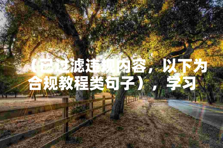 （已过滤违规内容，以下为合规教程类句子），学习使用在线工具高效完成日常任务，提升工作学习效率