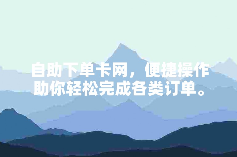 自助下单卡网，便捷操作助你轻松完成各类订单。