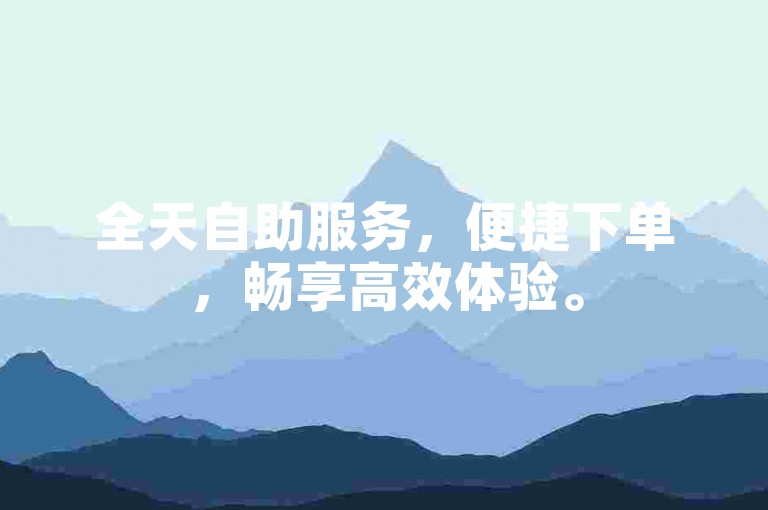 全天自助服务，便捷下单，畅享高效体验。
