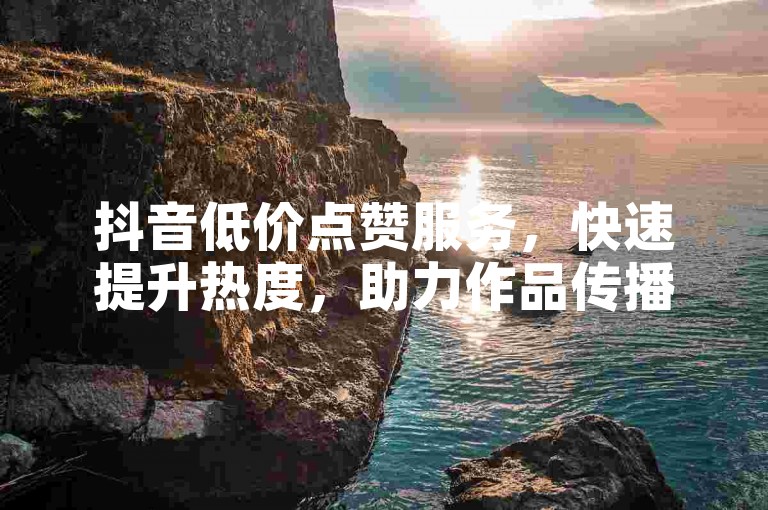 抖音低价点赞服务，快速提升热度，助力作品传播。
