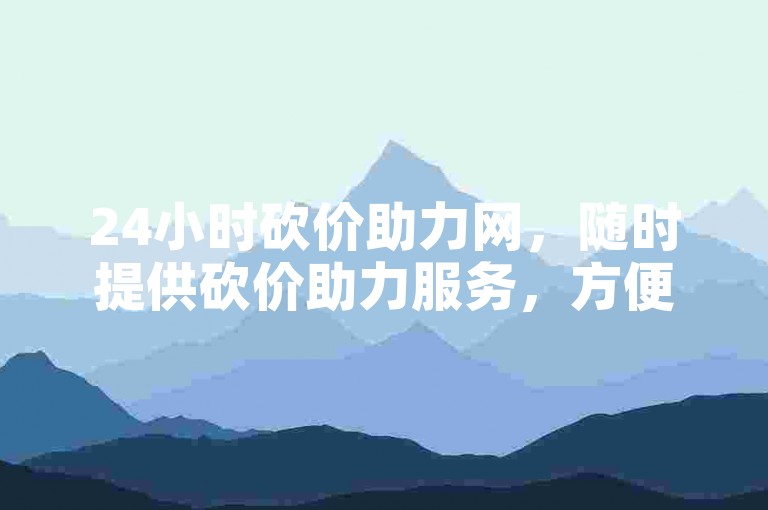 24小时砍价助力网，随时提供砍价助力服务，方便快捷。