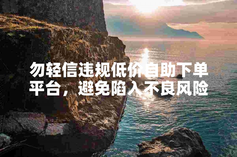 勿轻信违规低价自助下单平台，避免陷入不良风险。