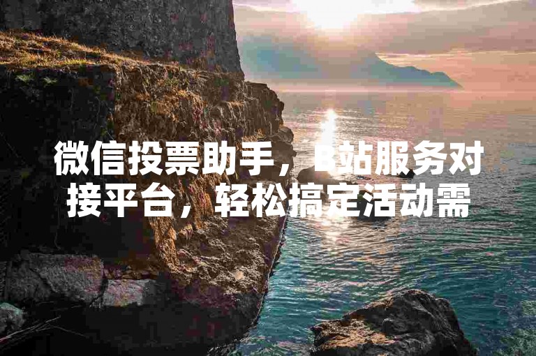 微信投票助手，B站服务对接平台，轻松搞定活动需求。
