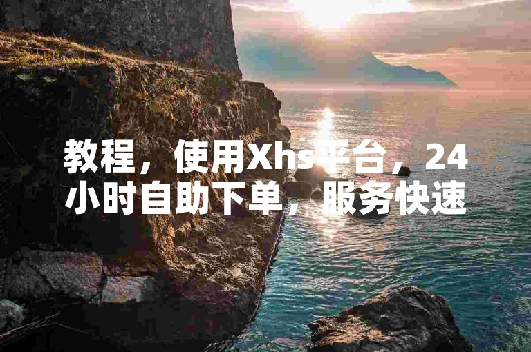 教程，使用Xhs平台，24小时自助下单，服务快速到账。