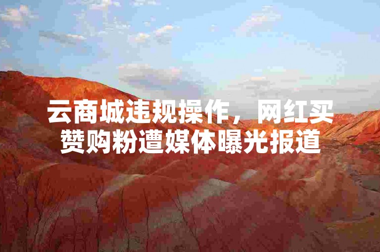 云商城违规操作，网红买赞购粉遭媒体曝光报道