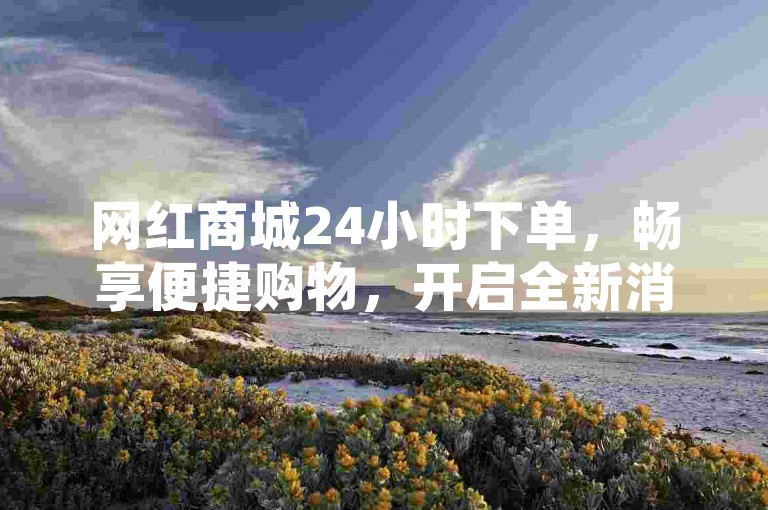 网红商城24小时下单，畅享便捷购物，开启全新消费之旅。