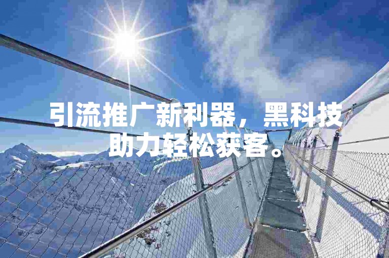 引流推广新利器，黑科技助力轻松获客。