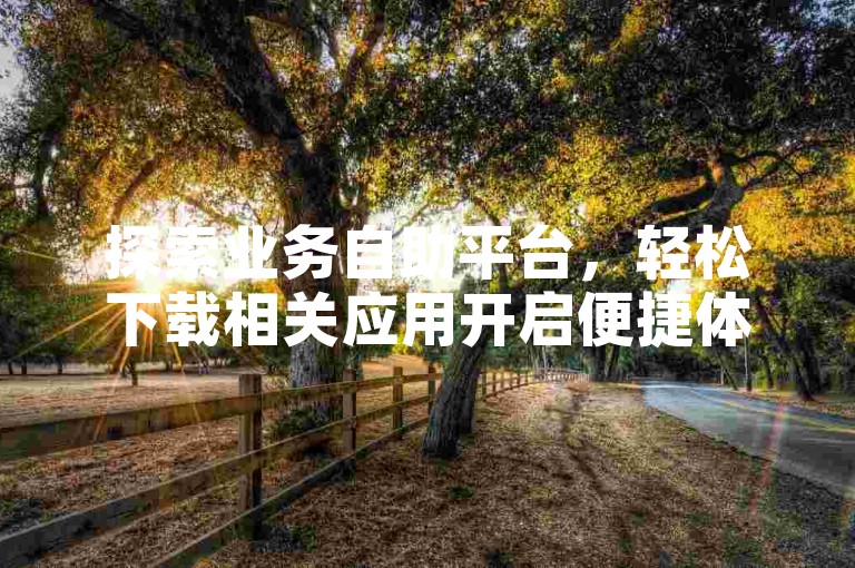 探索业务自助平台，轻松下载相关应用开启便捷体验。