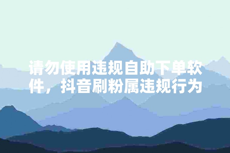 请勿使用违规自助下单软件，抖音刷粉属违规行为。