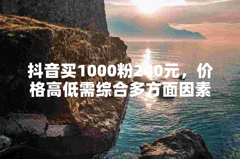 抖音买1000粉240元，价格高低需综合多方面因素考量。