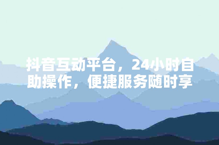 抖音互动平台，24小时自助操作，便捷服务随时享。