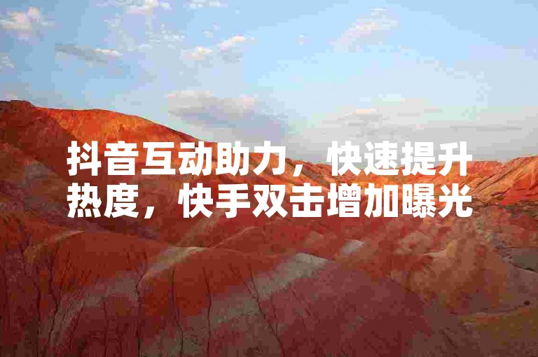抖音互动助力，快速提升热度，快手双击增加曝光。