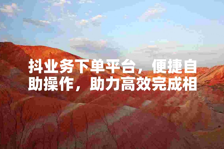 抖业务下单平台，便捷自助操作，助力高效完成相关任务。