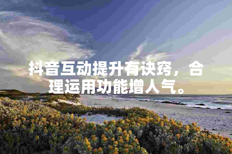 抖音互动提升有诀窍，合理运用功能增人气。