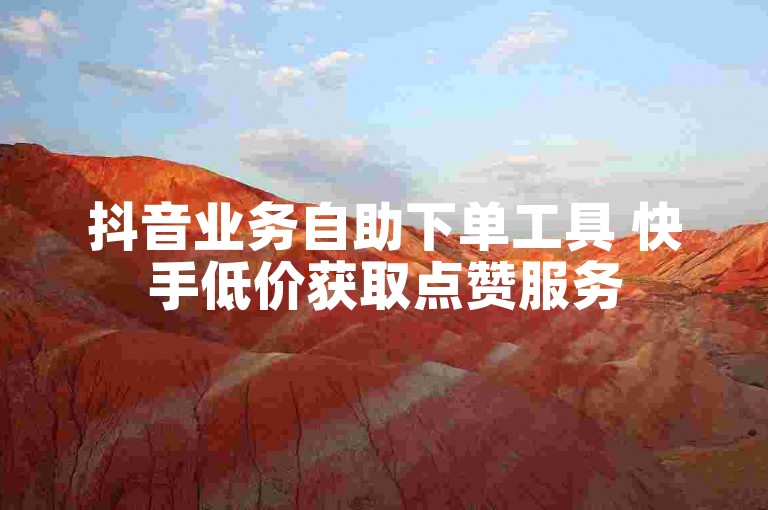 抖音业务自助下单工具 快手低价获取点赞服务