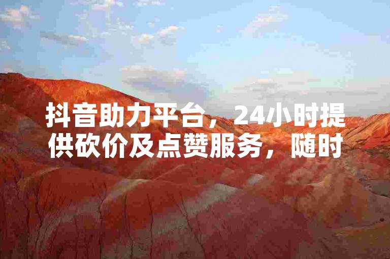 抖音助力平台，24小时提供砍价及点赞服务，随时满足需求。
