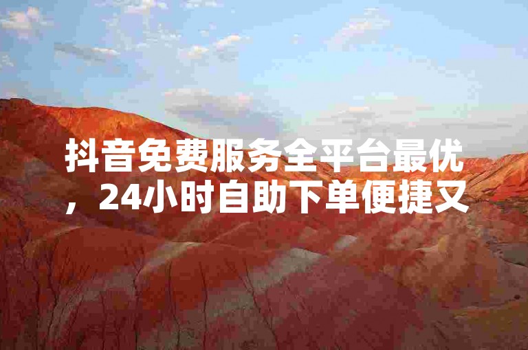 抖音免费服务全平台最优，24小时自助下单便捷又实惠